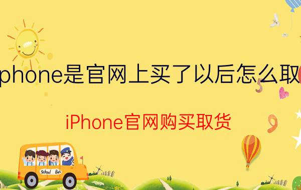 iphone是官网上买了以后怎么取货 iPhone官网购买取货